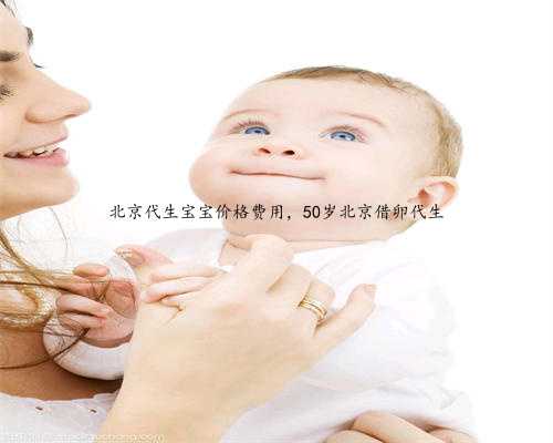 北京代生宝宝价格费用，50岁北京借卵代生