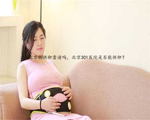 去北京做供卵靠谱吗，北京301医院是否能供卵？