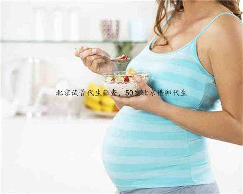 北京试管代生筛查，50岁北京借卵代生
