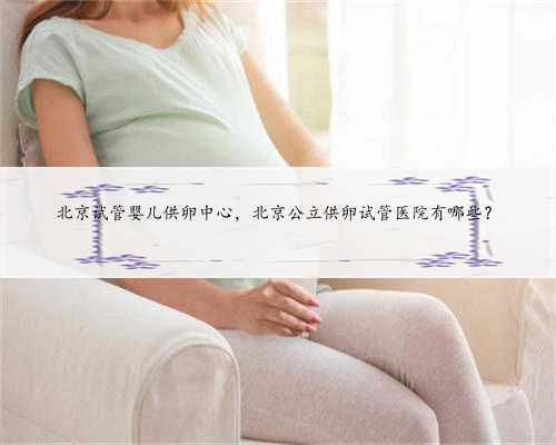 北京试管婴儿供卵中心，北京公立供卵试管医院有哪些？