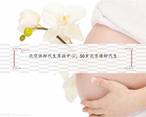 北京供卵代生男孩中心，50岁北京借卵代生