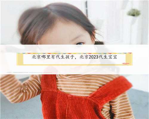 北京哪里有代生孩子，北京2023代生宝宝