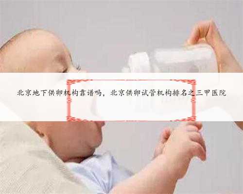 北京地下供卵机构靠谱吗，北京供卵试管机构排名之三甲医院