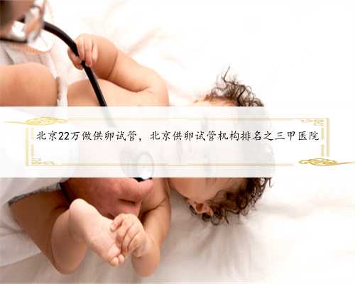 北京22万做供卵试管，北京供卵试管机构排名之三甲医院