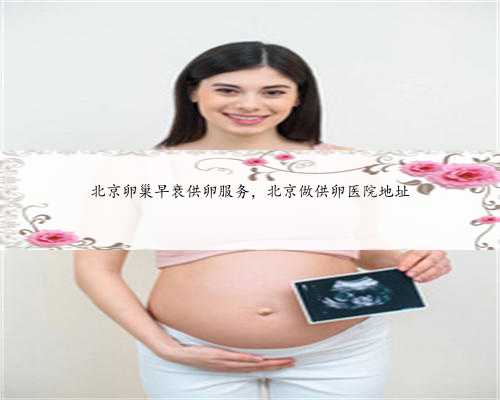 北京卵巢早衰供卵服务，北京做供卵医院地址