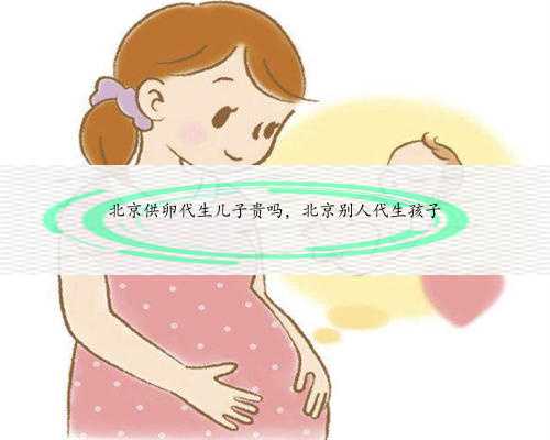 北京供卵代生儿子贵吗，北京别人代生孩子