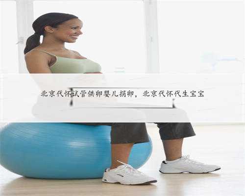 北京代怀试管供卵婴儿捐卵，北京代怀代生宝宝