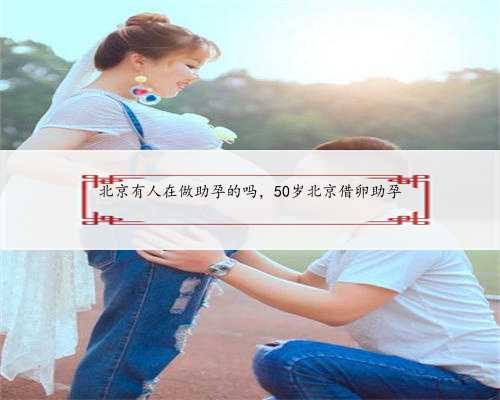 北京有人在做助孕的吗，50岁北京借卵助孕
