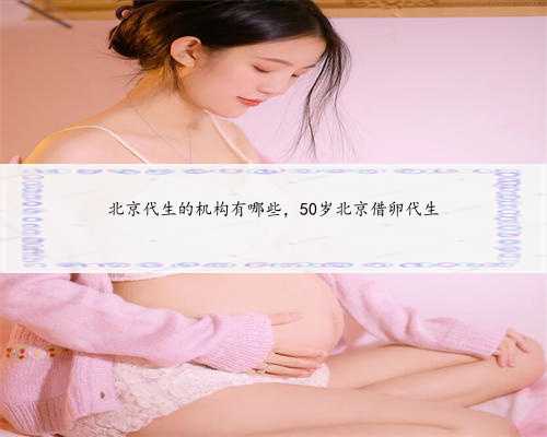 北京代生的机构有哪些，50岁北京借卵代生