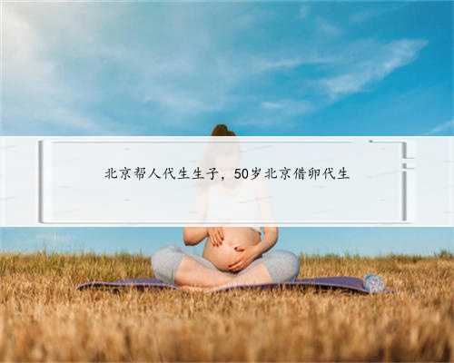 北京帮人代生生子，50岁北京借卵代生