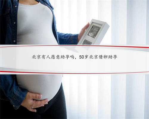 北京有人愿意助孕吗，50岁北京借卵助孕