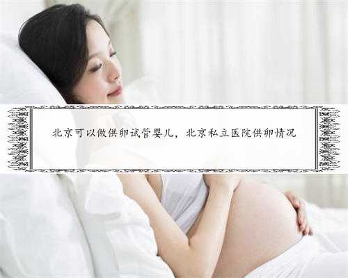 北京可以做供卵试管婴儿，北京私立医院供卵情况