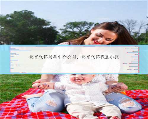 北京代怀助孕中介公司，北京代怀代生小孩