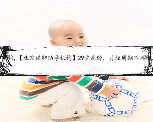 北京代孕中介机构,【北京供卵助孕机构】29岁高龄，月经周期不规律，来接好孕