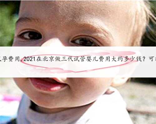 2021北京代孕费用,2021在北京做三代试管婴儿费用大约多少钱？可以报销吗？