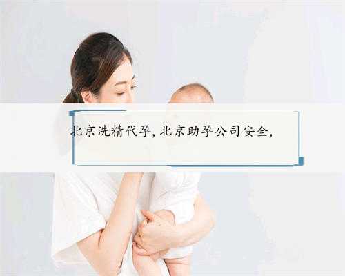北京洗精代孕,北京助孕公司安全,