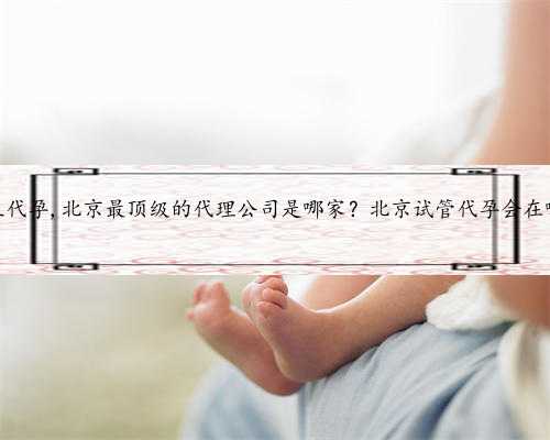 北京包生代孕,北京最顶级的代理公司是哪家？北京试管代孕会在哪里做？