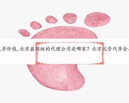 供卵北京代孕价钱,北京最顶级的代理公司是哪家？北京试管代孕会在哪里做？