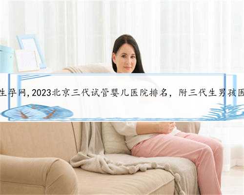 北京代生孕网,2023北京三代试管婴儿医院排名，附三代生男孩医院推荐