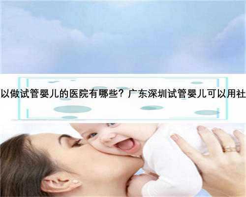 深圳可以做试管婴儿的医院有哪些？广东深圳试管婴儿可以用社保吗？