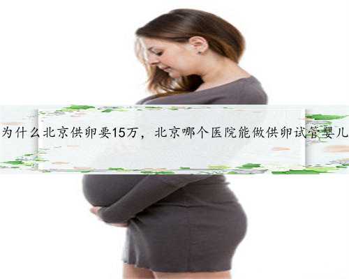 为什么北京供卵要15万，北京哪个医院能做供卵试管婴儿