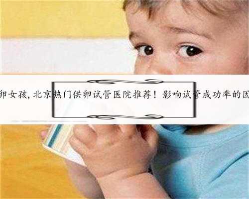 北京供卵女孩,北京热门供卵试管医院推荐！影响试管成功率的因素分析