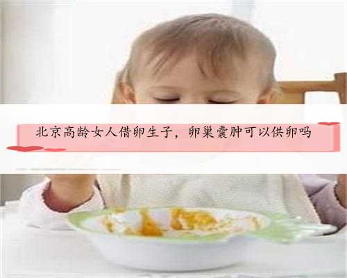 北京高龄女人借卵生子，卵巢囊肿可以供卵吗