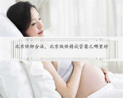 北京供卵合法，北京做供精试管婴儿哪里好