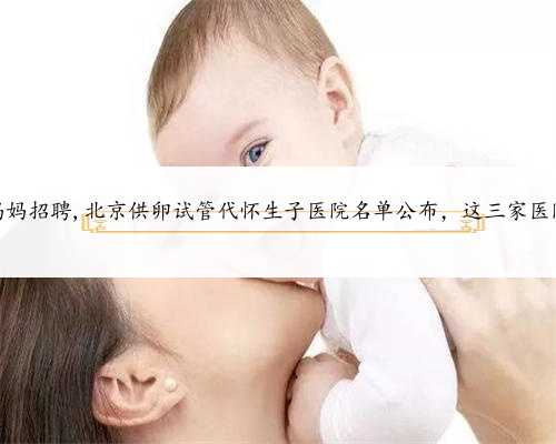 北京代怀孕妈妈招聘,北京供卵试管代怀生子医院名单公布，这三家医院榜上有