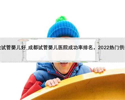 南京哪个做试管婴儿好_成都试管婴儿医院成功率排名，2022热门供卵机构参考