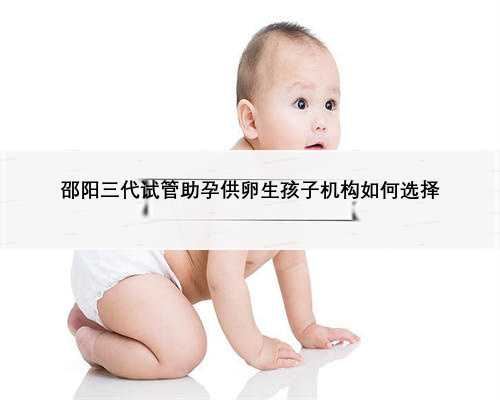 邵阳三代试管助孕供卵生孩子机构如何选择